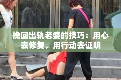 挽回出轨老婆的技巧：用心去修复，用行动去证明
