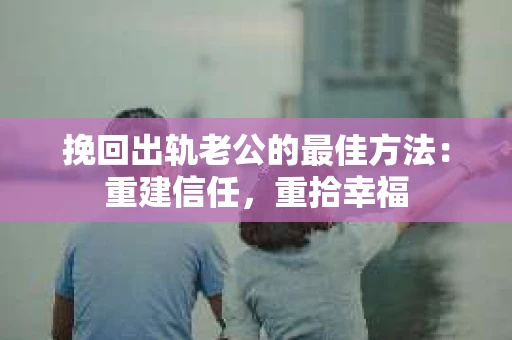 挽回出轨老公的最佳方法：重建信任，重拾幸福