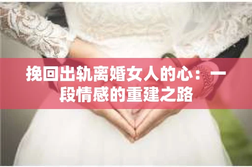 挽回出轨离婚女人的心：一段情感的重建之路