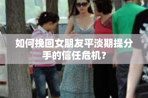 如何挽回女朋友平淡期提分手的信任危机？