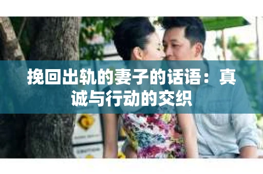 挽回出轨的妻子的话语：真诚与行动的交织