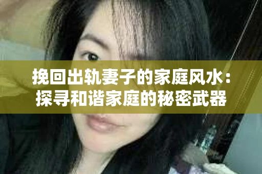 挽回出轨妻子的家庭风水：探寻和谐家庭的秘密武器