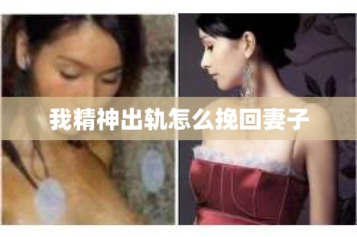 我精神出轨怎么挽回妻子 我精神出轨怎么挽回妻子
