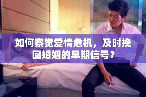 如何察觉爱情危机，及时挽回婚姻的早期信号？