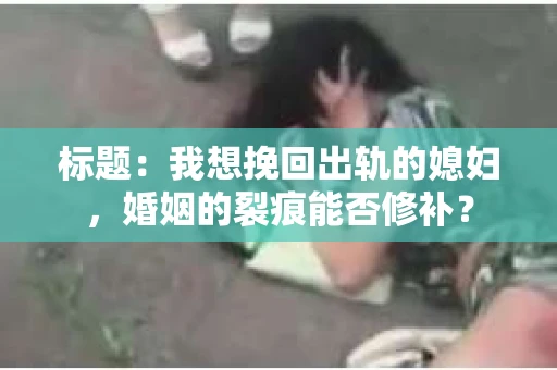 标题：我想挽回出轨的媳妇，婚姻的裂痕能否修补？