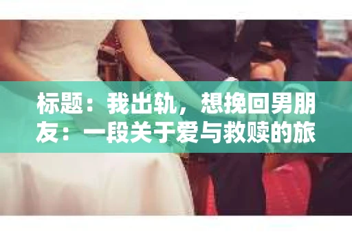 标题：我出轨，想挽回男朋友：一段关于爱与救赎的旅程