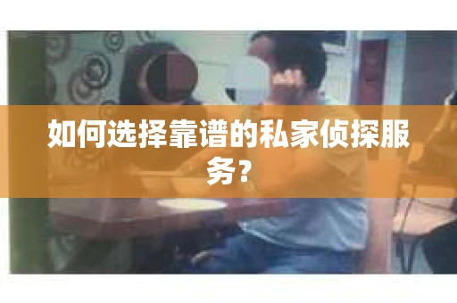 如何选择靠谱的私家侦探服务？