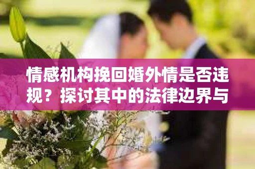 情感机构挽回婚外情是否违规？探讨其中的法律边界与伦理考量