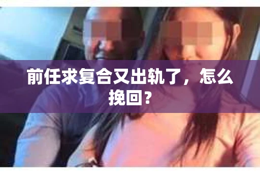 前任求复合又出轨了，怎么挽回？