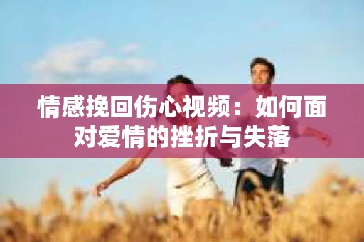 情感挽回伤心视频：如何面对爱情的挫折与失落