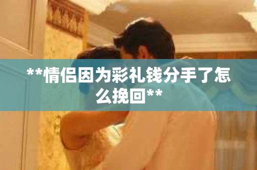 **情侣因为彩礼钱分手了怎么挽回**