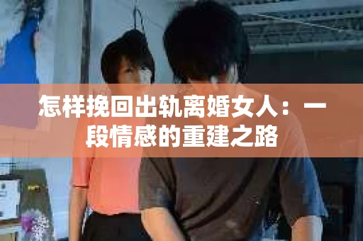 怎样挽回出轨离婚女人：一段情感的重建之路