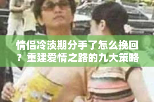 情侣冷淡期分手了怎么挽回？重建爱情之路的九大策略