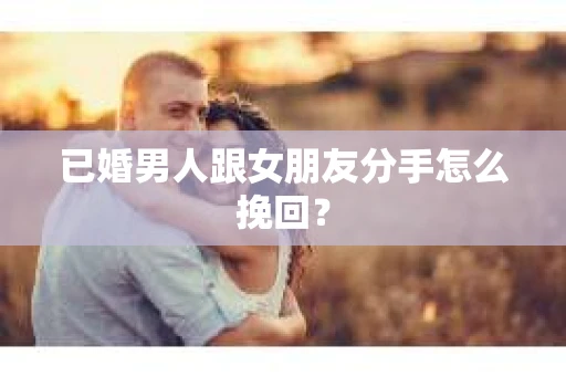 已婚男人跟女朋友分手怎么挽回？