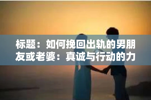 标题：如何挽回出轨的男朋友或老婆：真诚与行动的力量