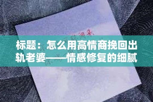 标题：怎么用高情商挽回出轨老婆——情感修复的细腻之道
