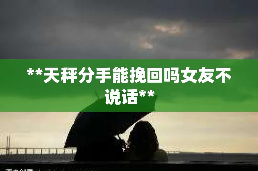 **天秤分手能挽回吗女友不说话**