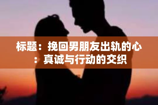 标题：挽回男朋友出轨的心：真诚与行动的交织