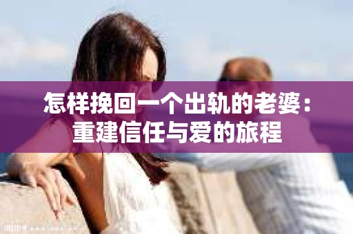怎样挽回一个出轨的老婆:重建信任与爱的旅程 怎样挽回一个出轨的老婆:重建信任与爱的旅程