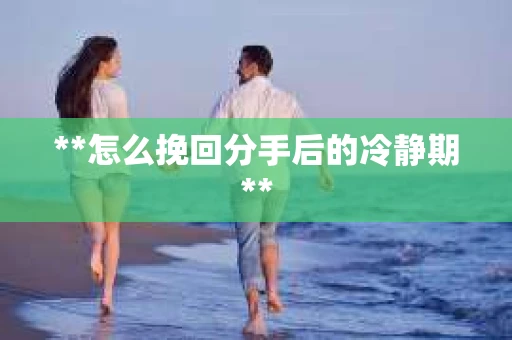 **怎么挽回分手后的冷静期**
