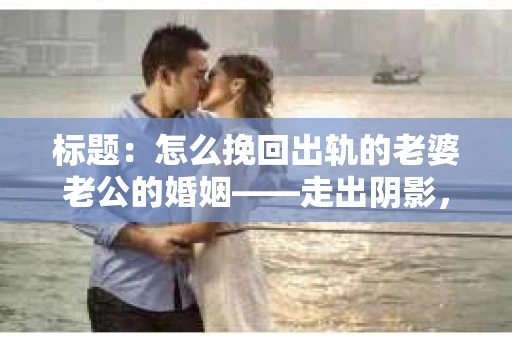标题：怎么挽回出轨的老婆老公的婚姻——走出阴影，重建信任