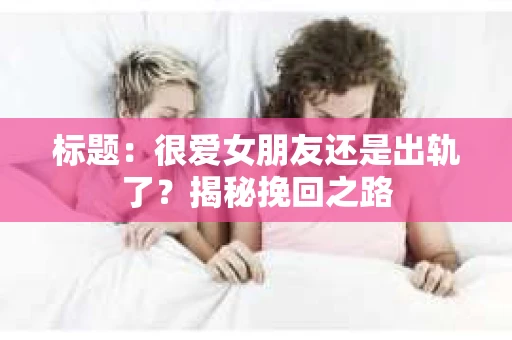 标题：很爱女朋友还是出轨了？揭秘挽回之路