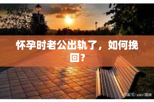 怀孕时老公出轨了，如何挽回？