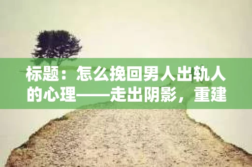 标题：怎么挽回男人出轨人的心理——走出阴影，重建信任