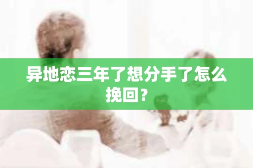 异地恋三年了想分手了怎么挽回？