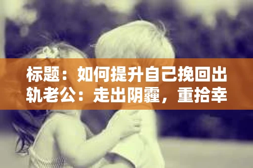 标题：如何提升自己挽回出轨老公：走出阴霾，重拾幸福