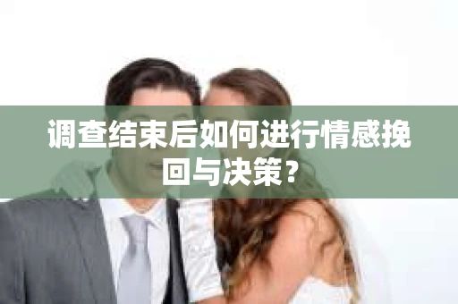 调查结束后如何进行情感挽回与决策？