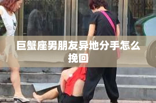 巨蟹座男朋友异地分手怎么挽回