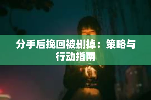 分手后挽回被删掉：策略与行动指南