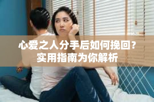 心爱之人分手后如何挽回？实用指南为你解析