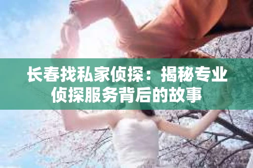 长春找私家侦探：揭秘专业侦探服务背后的故事