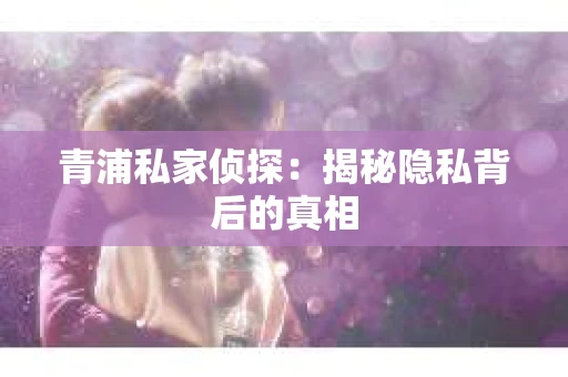 青浦私家侦探：揭秘隐私背后的真相