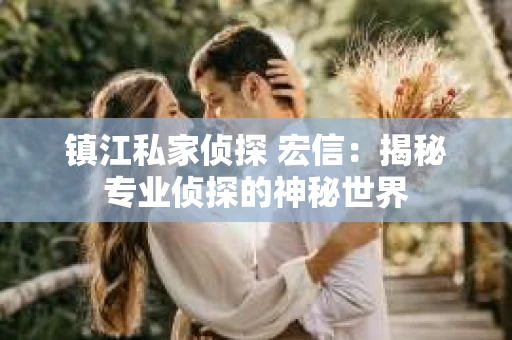 镇江私家侦探 宏信：揭秘专业侦探的神秘世界