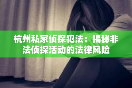 杭州私家侦探犯法：揭秘非法侦探活动的法律风险