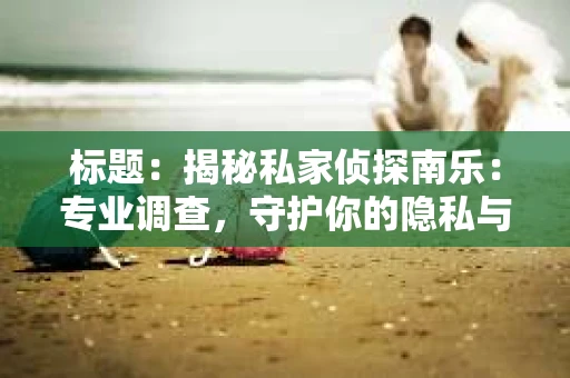 标题：揭秘私家侦探南乐：专业调查，守护你的隐私与权益