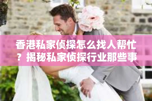 香港私家侦探怎么找人帮忙？揭秘私家侦探行业那些事儿
