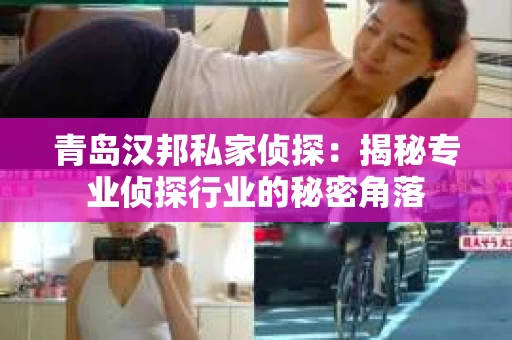 青岛汉邦私家侦探:揭秘专业侦探行业的秘密角落 青岛汉邦私家侦探:揭秘专业侦探行业的秘密角落