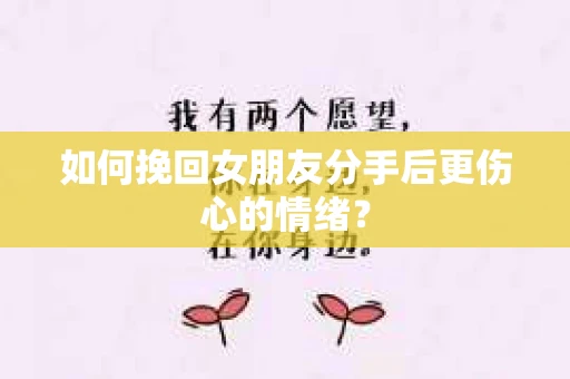如何挽回女朋友分手后更伤心的情绪？
