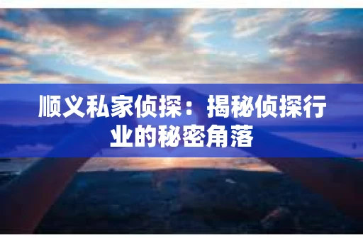 顺义私家侦探:揭秘侦探行业的秘密角落 顺义私家侦探:揭秘侦探行业的秘密角落