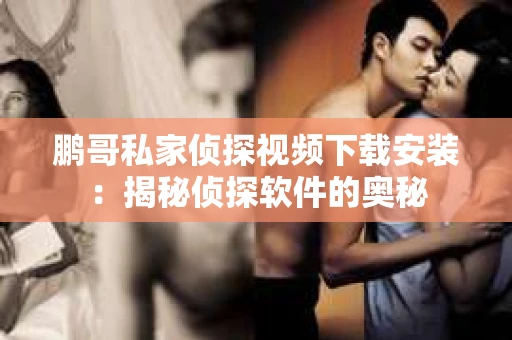 鹏哥私家侦探视频下载安装：揭秘侦探软件的奥秘