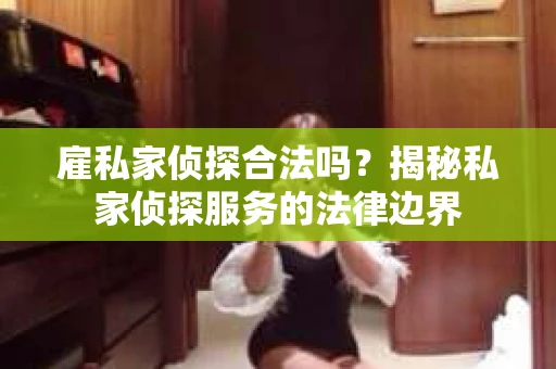 雇私家侦探合法吗？揭秘私家侦探服务的法律边界