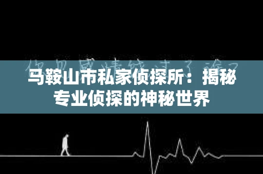 马鞍山市私家侦探所：揭秘专业侦探的神秘世界
