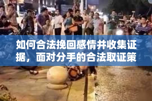 如何合法挽回感情并收集证据，面对分手的合法取证策略