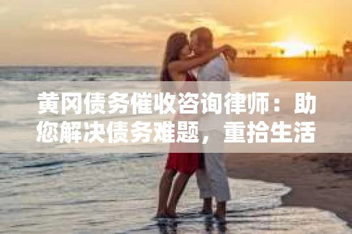 黄冈债务催收咨询律师：助您解决债务难题，重拾生活信心