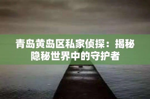 青岛黄岛区私家侦探：揭秘隐秘世界中的守护者