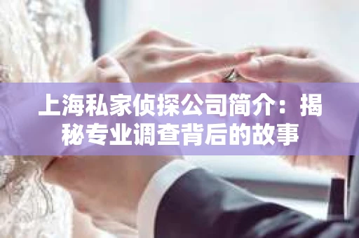 上海私家侦探公司简介：揭秘专业调查背后的故事